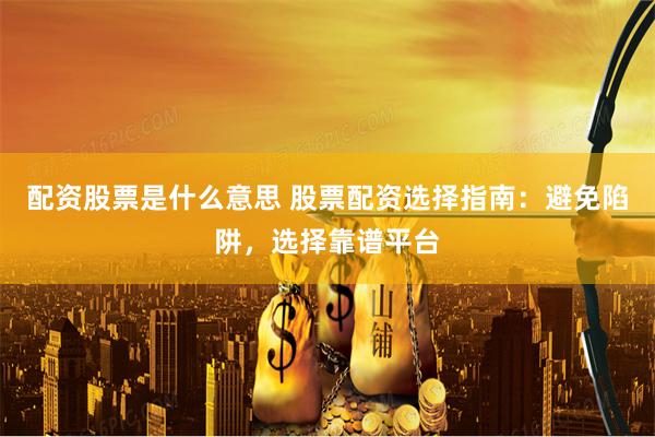 配资股票是什么意思 股票配资选择指南：避免陷阱，选择靠谱平台