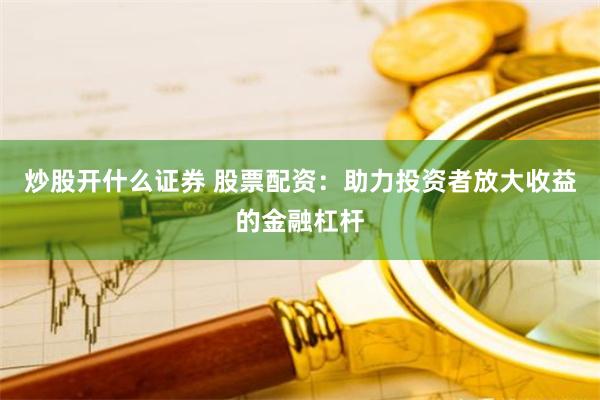 炒股开什么证券 股票配资：助力投资者放大收益的金融杠杆