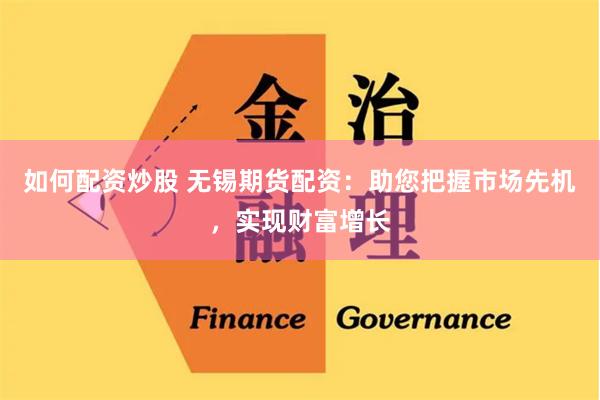 如何配资炒股 无锡期货配资：助您把握市场先机，实现财富增长