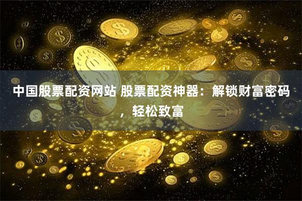 中国股票配资网站 股票配资神器：解锁财富密码，轻松致富