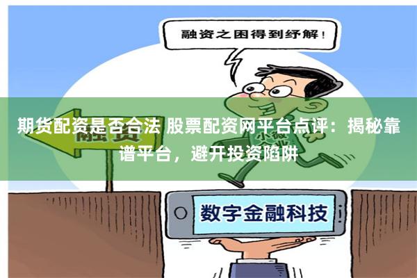 期货配资是否合法 股票配资网平台点评：揭秘靠谱平台，避开投资陷阱