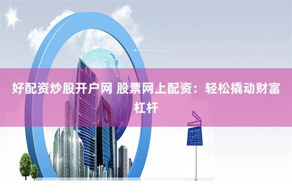 好配资炒股开户网 股票网上配资：轻松撬动财富杠杆