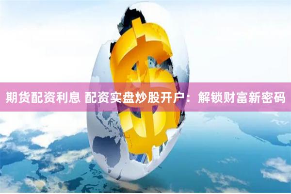 期货配资利息 配资实盘炒股开户：解锁财富新密码
