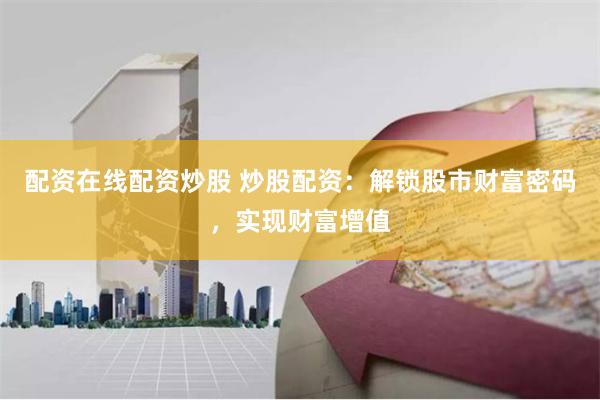 配资在线配资炒股 炒股配资：解锁股市财富密码，实现财富增值