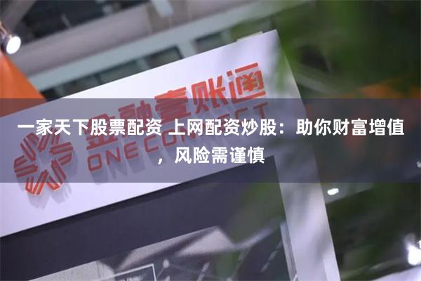 一家天下股票配资 上网配资炒股：助你财富增值，风险需谨慎