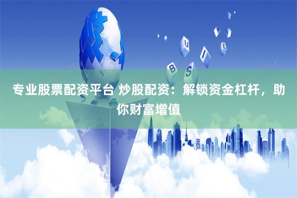 专业股票配资平台 炒股配资：解锁资金杠杆，助你财富增值