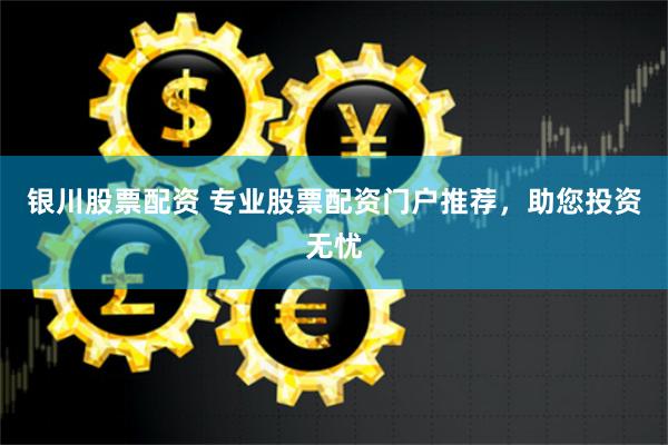 银川股票配资 专业股票配资门户推荐，助您投资无忧