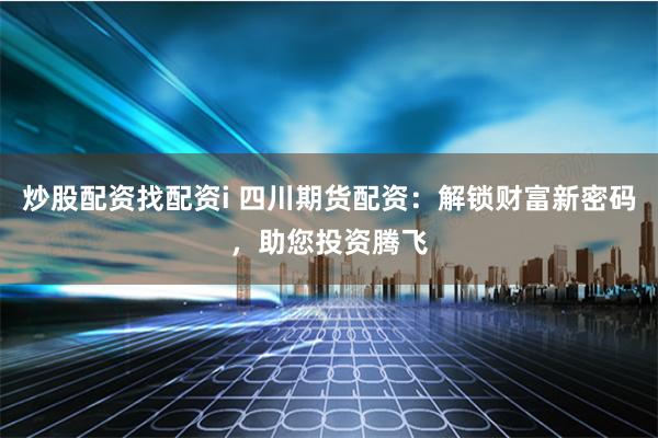 炒股配资找配资i 四川期货配资：解锁财富新密码，助您投资腾飞