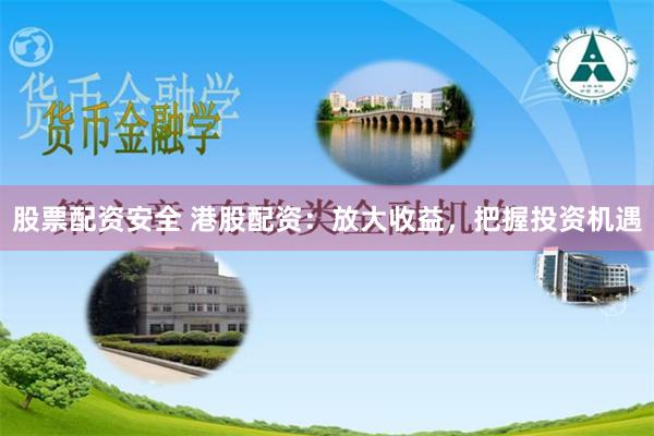 股票配资安全 港股配资：放大收益，把握投资机遇
