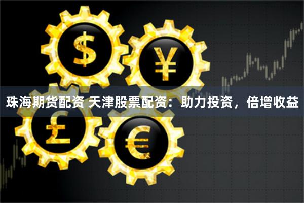 珠海期货配资 天津股票配资：助力投资，倍增收益