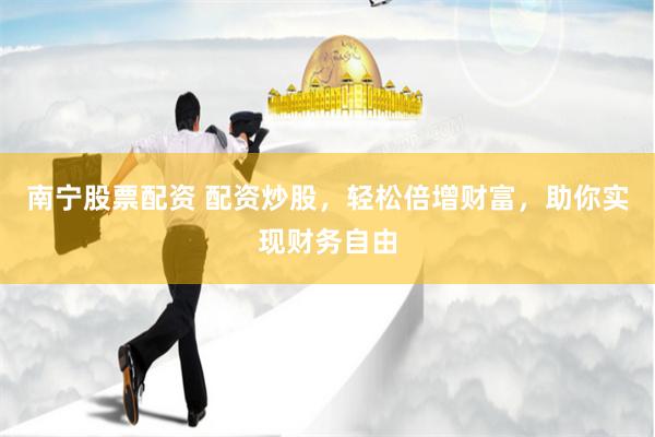 南宁股票配资 配资炒股，轻松倍增财富，助你实现财务自由