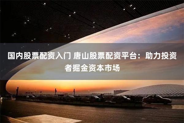 国内股票配资入门 唐山股票配资平台：助力投资者掘金资本市场