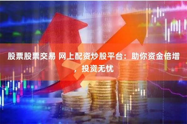 股票股票交易 网上配资炒股平台：助你资金倍增，投资无忧