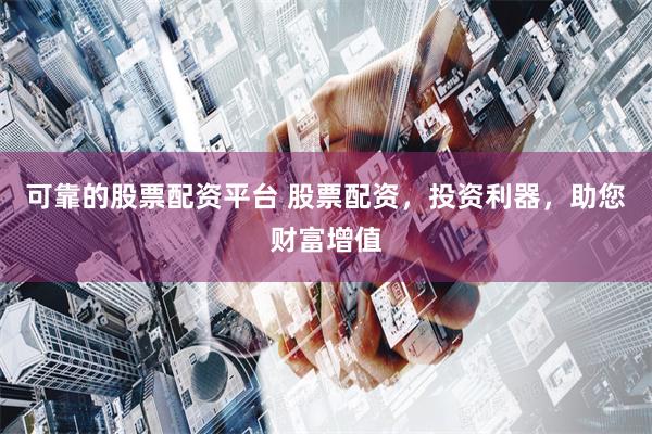 可靠的股票配资平台 股票配资，投资利器，助您财富增值
