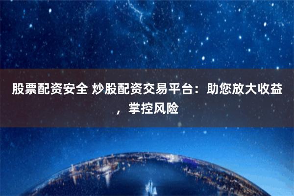 股票配资安全 炒股配资交易平台：助您放大收益，掌控风险