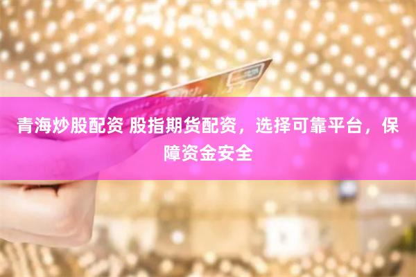青海炒股配资 股指期货配资，选择可靠平台，保障资金安全