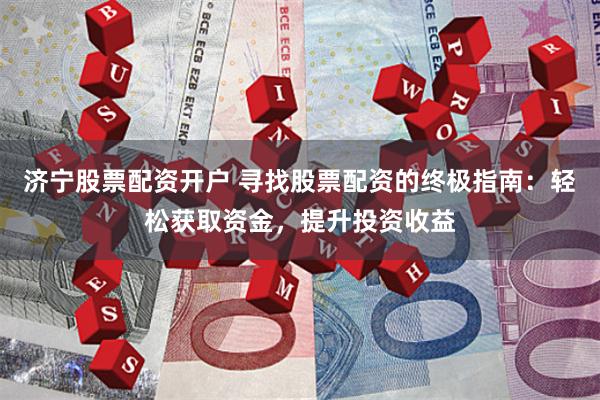 济宁股票配资开户 寻找股票配资的终极指南：轻松获取资金，提升投资收益