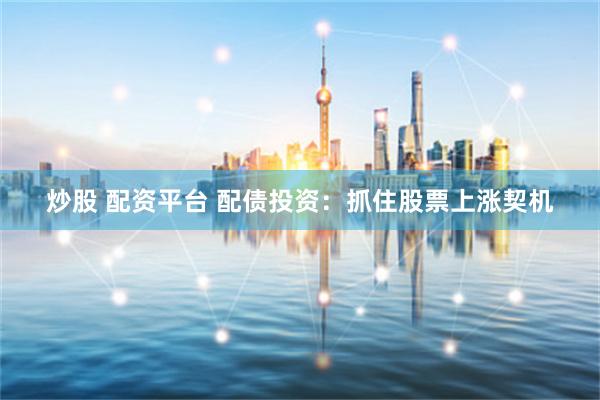 炒股 配资平台 配债投资：抓住股票上涨契机