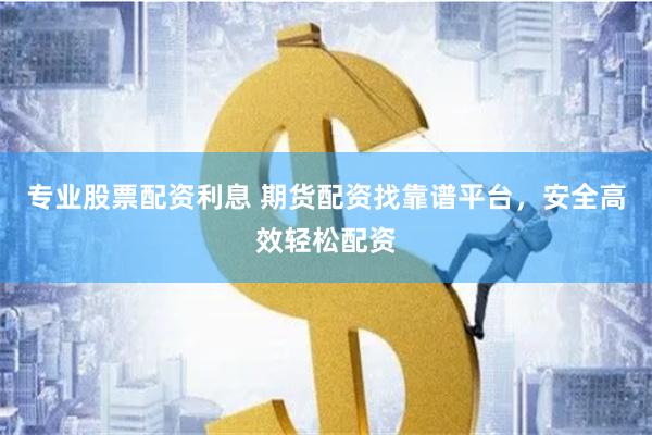 专业股票配资利息 期货配资找靠谱平台，安全高效轻松配资