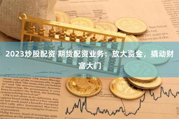 2023炒股配资 期货配资业务：放大资金，撬动财富大门