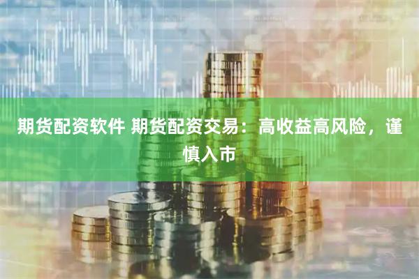 期货配资软件 期货配资交易：高收益高风险，谨慎入市