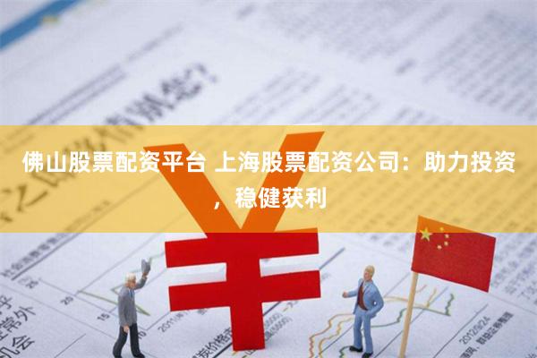 佛山股票配资平台 上海股票配资公司：助力投资，稳健获利