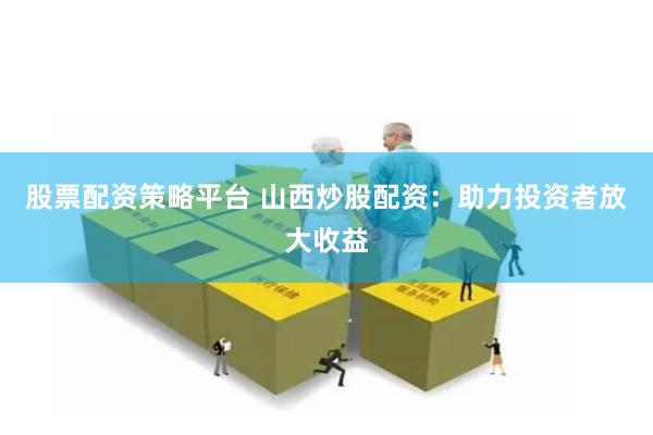 股票配资策略平台 山西炒股配资：助力投资者放大收益