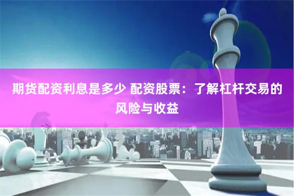 期货配资利息是多少 配资股票：了解杠杆交易的风险与收益