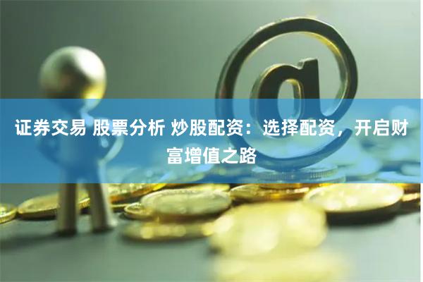 证券交易 股票分析 炒股配资：选择配资，开启财富增值之路