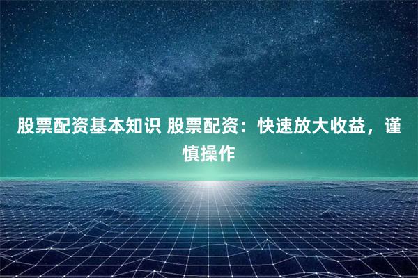 股票配资基本知识 股票配资：快速放大收益，谨慎操作