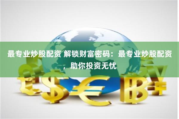 最专业炒股配资 解锁财富密码：最专业炒股配资，助你投资无忧