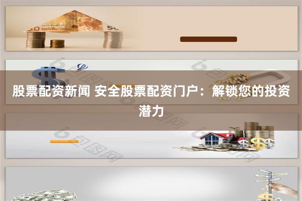股票配资新闻 安全股票配资门户：解锁您的投资潜力