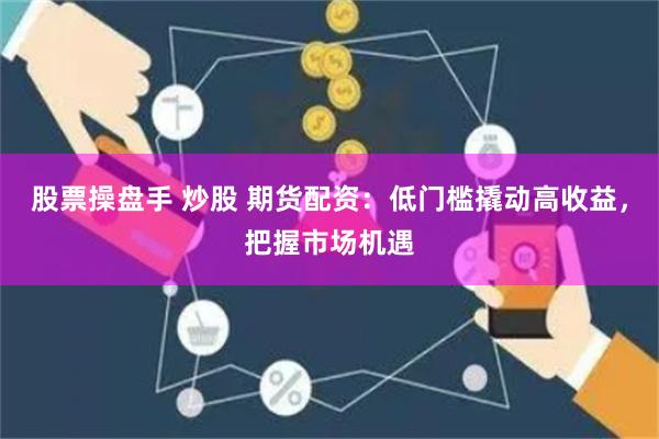 股票操盘手 炒股 期货配资：低门槛撬动高收益，把握市场机遇